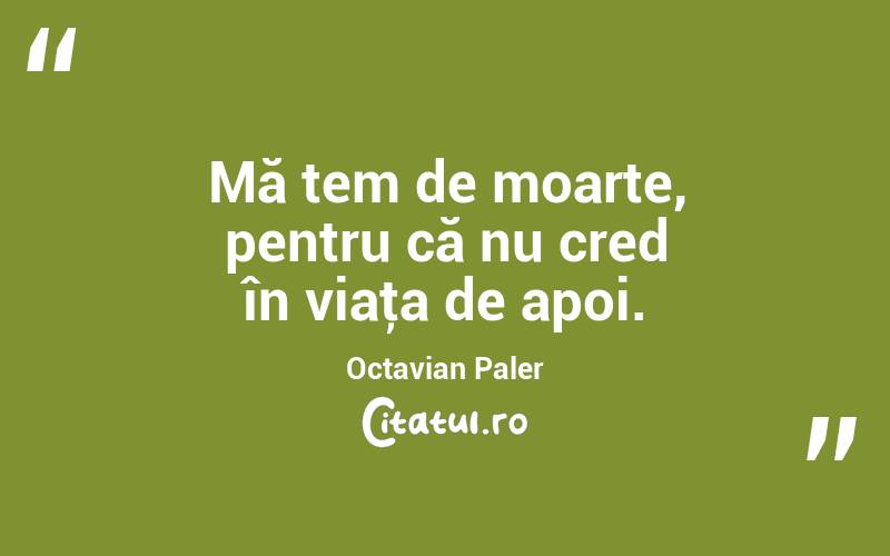 Mă tem de moarte, pentru că nu cred în viaţa de apoi. Octavian Paler
