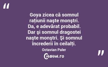 Goya zicea că somnul raţiunii naşte monştri. Da, e adevărat probabil. Dar şi somnul dragostei naşte monştri. Şi somnul încrederii în ceilalţi. Octavian Paler...