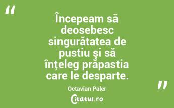 Începeam să deosebesc singurătatea de pustiu şi să înţeleg prăpastia care le desparte. Octavian Paler...