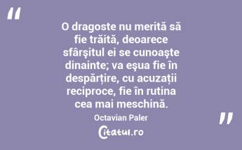 O dragoste nu merită să fie trăită, deoarece sfârşitul ei se cunoaşte dinainte; va eşua fie în despărţire, cu acuzaţii reciproce, fie în rutina cea mai meschină. Octavian Paler...