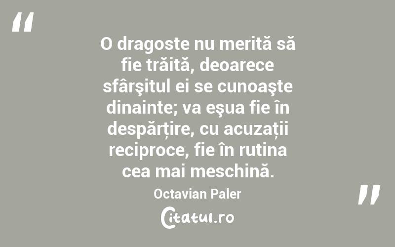 O dragoste nu merită să fie trăită, deoarece sfârşitul ei se cunoaşte dinainte; va eşua fie în despărţire, cu acuzaţii reciproce, fie în rutina cea mai meschină. Octavian Paler
