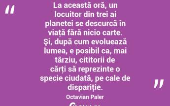 La această oră, un locuitor din trei ai planetei se descurcă în viaţă fără nicio carte. Şi, după cum evoluează lumea, e posibil ca, mai târziu, cititorii de cărţi să reprezinte o specie ciudată, pe cale de dispariţie. Octavian Paler...