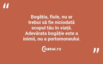 Bogăţia, fiule, nu ar trebui să fie niciodată scopul tău în viaţă. Adevărata bogăţie este a inimii, nu a portomoneului. ...