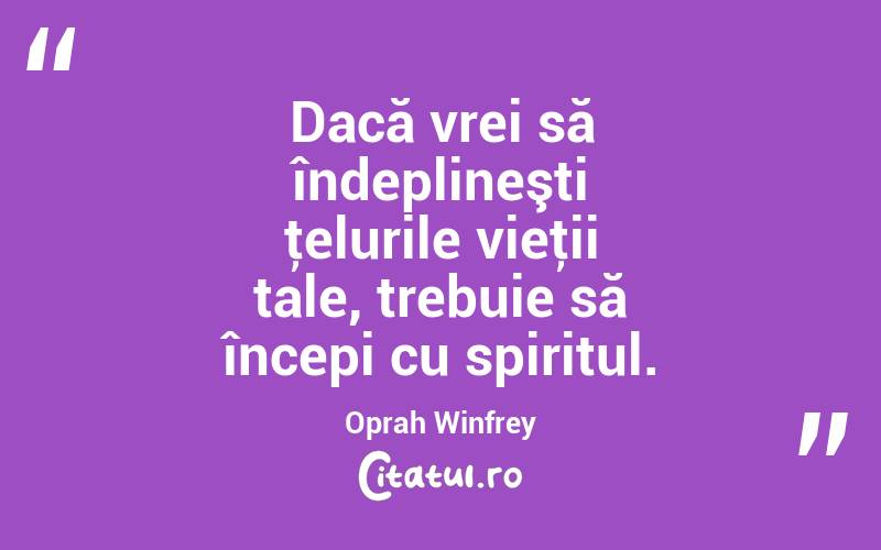 Dacă vrei să îndeplineşti ţelurile vieţii tale, trebuie să începi cu spiritul. Oprah Winfrey
