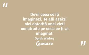 Devii ceea ce îţi imaginezi. Te afli astăzi aici datorită unei vieţi construite pe ceea ce ţi-ai imaginat. Oprah Winfrey...