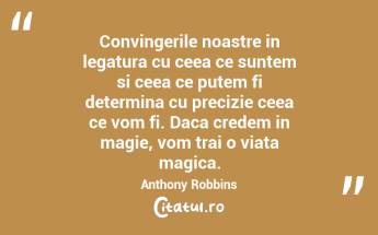 Convingerile noastre in legatura cu ceea ce suntem si ceea ce putem fi determina cu precizie ceea ce vom fi. Daca credem in magie, vom trai o viata magica.  Anthony Robbins...