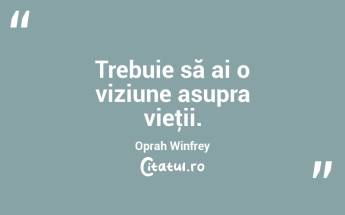 Trebuie să ai o viziune asupra vieţii. Oprah Winfrey...