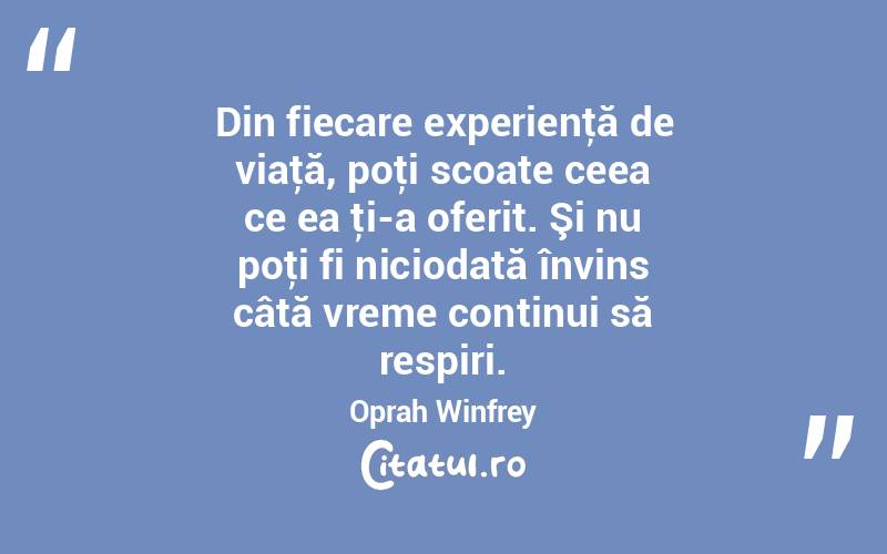 Din fiecare experienţă de viaţă, poţi scoate ceea ce ea ţi-a oferit. Şi nu poţi fi niciodată învins câtă vreme continui să respiri. Oprah Winfrey