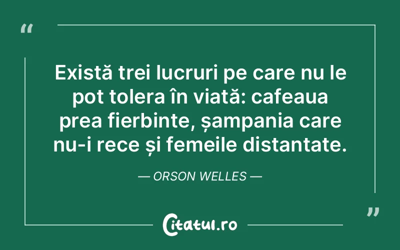 Există trei lucruri pe care nu le pot tolera în viață: cafeaua prea fierbinte, șampania care nu-i rece și femeile distantate. Orson Welles