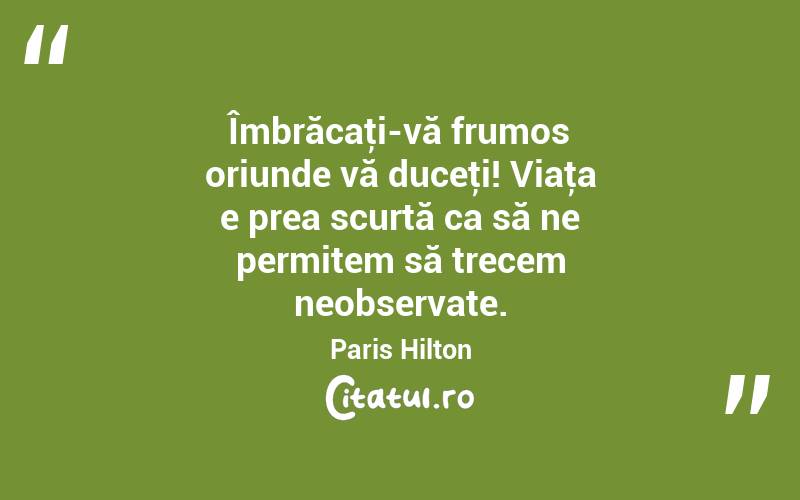 Îmbrăcaţi-vă frumos oriunde vă duceţi! Viaţa e prea scurtă ca să ne permitem să trecem neobservate. Paris Hilton