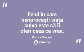 Felul în care nenoroceşti viaţa cuiva este să îi oferi ceea ce vrea. Patrick Swayze...