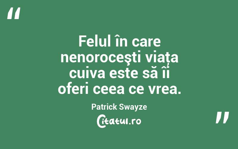 Felul în care nenoroceşti viaţa cuiva este să îi oferi ceea ce vrea. Patrick Swayze
