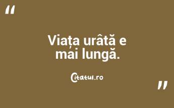 Viaţa urâtă e mai lungă. ...