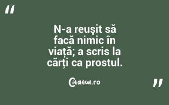 N-a reuşit să facă nimic în viaţă; a scris la cărţi ca prostul. ...