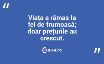 Viaţa a rămas la fel de frumoasă; doar preţurile au crescut. ...