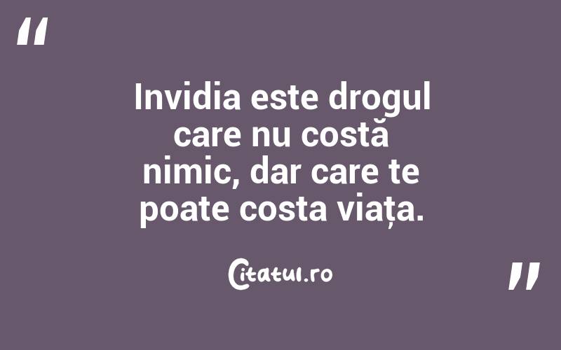 Invidia este drogul care nu costă nimic, dar care te poate costa viaţa. 
