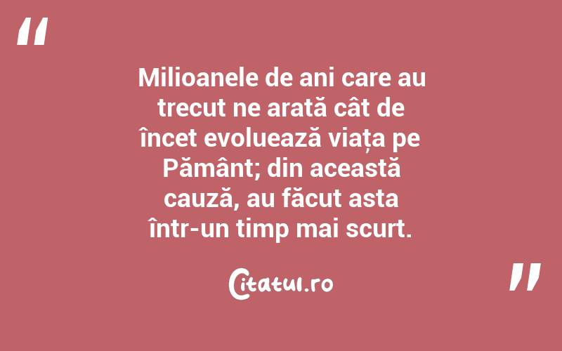 Milioanele de ani care au trecut ne arată cât de încet evoluează viaţa pe Pământ; din această cauză, au făcut asta într-un timp mai scurt. 
