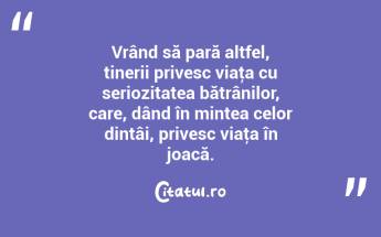 Vrând să pară altfel, tinerii privesc viaţa cu seriozitatea bătrânilor, care, dând în mintea celor dintâi, privesc viaţa în joacă. ...