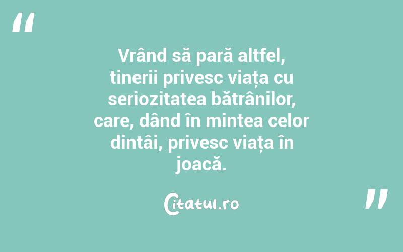 Vrând să pară altfel, tinerii privesc viaţa cu seriozitatea bătrânilor, care, dând în mintea celor dintâi, privesc viaţa în joacă. 
