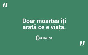 Doar moartea îţi arată ce e viaţa. ...