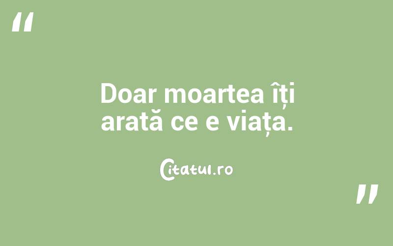 Doar moartea îţi arată ce e viaţa. 
