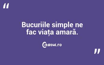 Bucuriile simple ne fac viaţa amară. ...