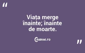 Viaţa merge înainte; înainte de moarte. ...