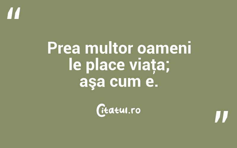 Prea multor oameni le place viaţa; aşa cum e. 

