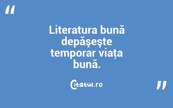 Literatura bună depăşeşte temporar viaţa bună. ...