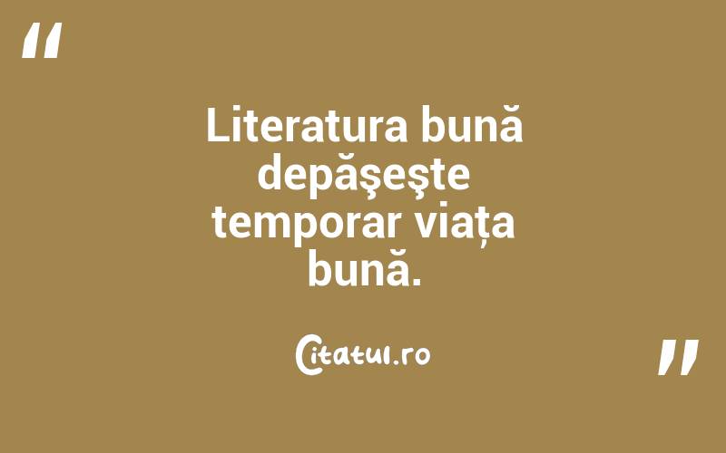 Literatura bună depăşeşte temporar viaţa bună. 
