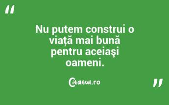 Nu putem construi o viaţă mai bună pentru aceiaşi oameni. ...