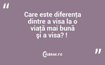 Care este diferenţa dintre a visa la o viaţă mai bună şi a visa? ! ...