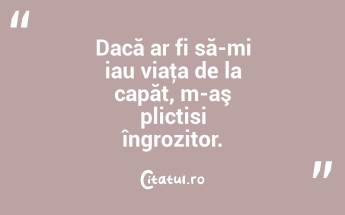 Dacă ar fi să-mi iau viaţa de la capăt, m-aş plictisi îngrozitor. ...
