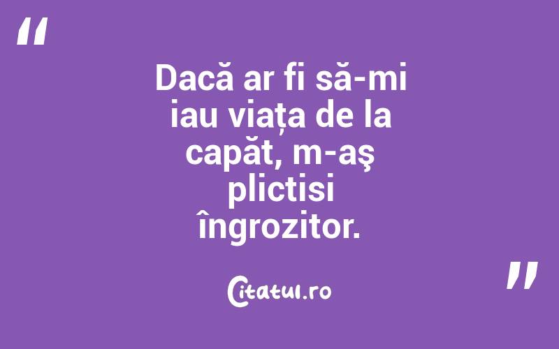 Dacă ar fi să-mi iau viaţa de la capăt, m-aş plictisi îngrozitor. 
