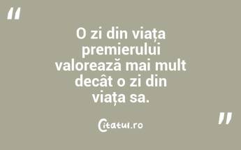 O zi din viaţa premierului valorează mai mult decât o zi din viaţa sa. ...