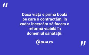 Dacă viaţa e prima boală pe care o contractăm, în zadar încercăm să facem o reformă viabilă în domeniul sănătăţii. ...