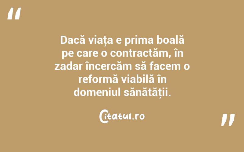 Dacă viaţa e prima boală pe care o contractăm, în zadar încercăm să facem o reformă viabilă în domeniul sănătăţii. 