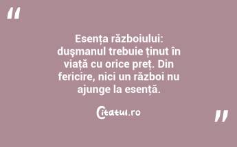 Esenţa războiului: duşmanul trebuie ţinut în viaţă cu orice preţ. Din fericire, nici un război nu ajunge la esenţă. ...