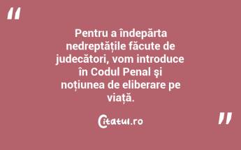 Pentru a îndepărta nedreptăţile făcute de judecători, vom introduce în Codul Penal şi noţiunea de eliberare pe viaţă. ...
