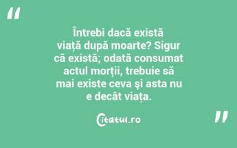 Întrebi dacă există viaţă după moarte? Sigur că există; odată consumat actul morţii, trebuie să mai existe ceva şi asta nu e decât viaţa. ...