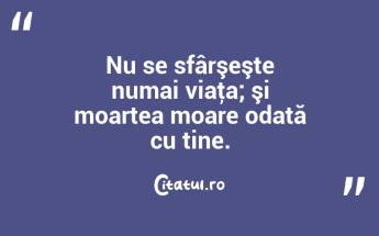 Nu se sfârşeşte numai viaţa; şi moartea moare odată cu tine. ...