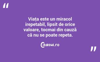 Viaţa este un miracol irepetabil, lipsit de orice valoare, tocmai din cauză că nu se poate repeta. ...