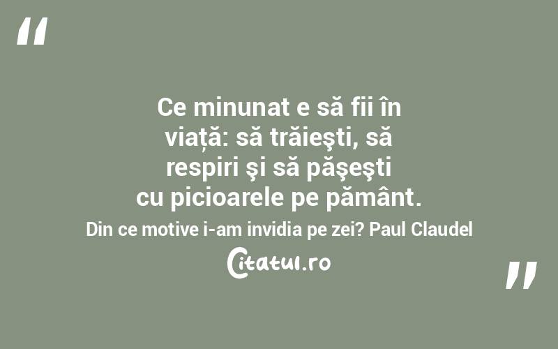 Ce minunat e să fii în viaţă: să trăieşti, să respiri şi să păşeşti cu picioarele pe pământ. Din ce motive i-am invidia pe zei? Paul Claudel
