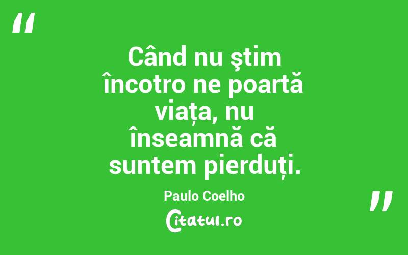 Când nu ştim încotro ne poartă viaţa, nu înseamnă că suntem pierduţi. Paulo Coelho
