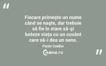 Fiecare primeşte un nume când se naşte, dar trebuie să fie în stare să-şi boteze viaţa cu un cuvânt care să-i dea un sens. Paulo Coelho...