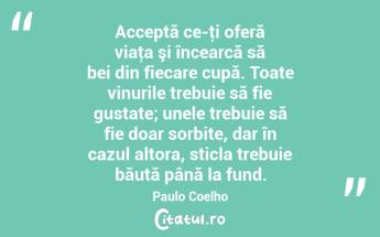 Acceptă ce-ţi oferă viaţa şi încearcă să bei din fiecare cupă. Toate vinurile trebuie să fie gustate; unele trebuie să fie doar sorbite, dar în cazul altora, sticla trebuie băută până la fund. Paulo Coelho...