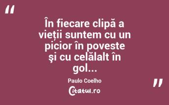 În fiecare clipă a vieţii suntem cu un picior în poveste şi cu celălalt în gol... Paulo Coelho...