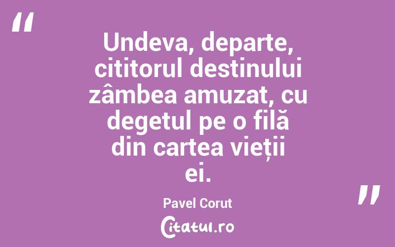 Undeva, departe, cititorul destinului zâmbea amuzat, cu degetul pe o filă din cartea vieţii ei. Pavel Corut
