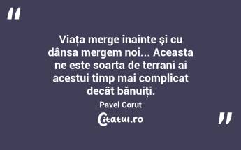 Viaţa merge înainte şi cu dânsa mergem noi... Aceasta ne este soarta de terrani ai acestui timp mai complicat decât bănuiţi. Pavel Corut...