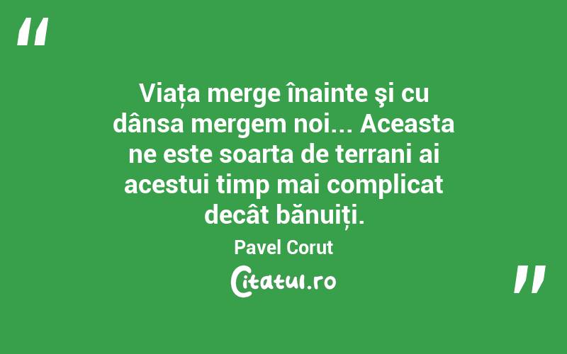 Viaţa merge înainte şi cu dânsa mergem noi... Aceasta ne este soarta de terrani ai acestui timp mai complicat decât bănuiţi. Pavel Corut
